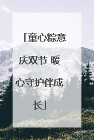 童心粽意庆双节 暖心守护伴成长