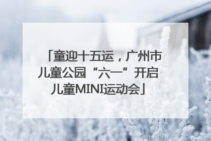 童迎十五运，广州市儿童公园“六一”开启儿童MINI运动会