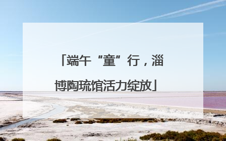 端午“童”行，淄博陶琉馆活力绽放