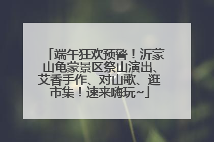 端午狂欢预警！沂蒙山龟蒙景区祭山演出、艾香手作、对山歌、逛市集！速来嗨玩~