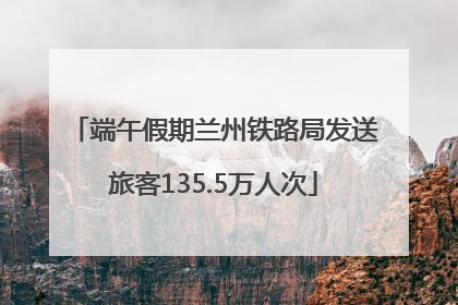 端午假期兰州铁路局发送旅客135.5万人次