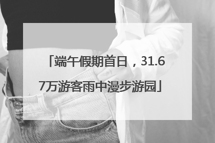 端午假期首日，31.67万游客雨中漫步游园