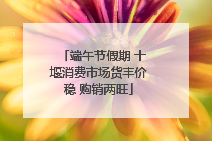 端午节假期 十堰消费市场货丰价稳 购销两旺