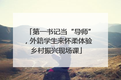 第一书记当“导师”，外籍学生来怀柔体验乡村振兴现场课