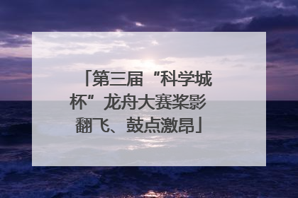 第三届“科学城杯”龙舟大赛桨影翻飞、鼓点激昂