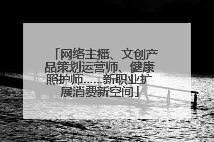 网络主播、文创产品策划运营师、健康照护师……新职业扩展消费新空间