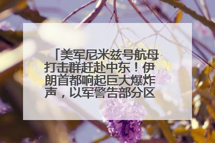 美军尼米兹号航母打击群赶赴中东！伊朗首都响起巨大爆炸声，以军警告部分区域民众紧急撤离