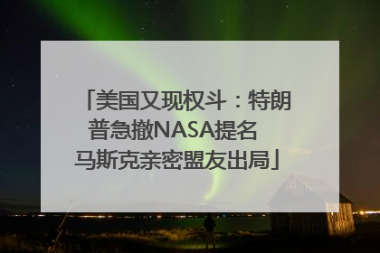 美国又现权斗：特朗普急撤NASA提名 马斯克亲密盟友出局
