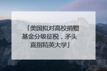 美国拟对高校捐赠基金分级征税，矛头直指精英大学