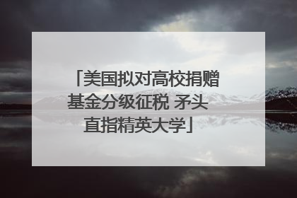 美国拟对高校捐赠基金分级征税 矛头直指精英大学