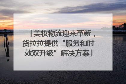 美妆物流迎来革新，货拉拉提供“服务和时效双升级”解决方案