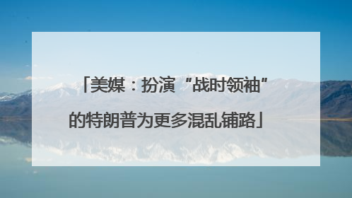 美媒：扮演“战时领袖”的特朗普为更多混乱铺路