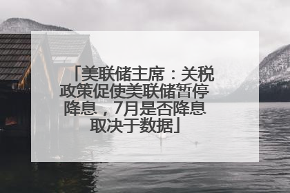 美联储主席：关税政策促使美联储暂停降息，7月是否降息取决于数据