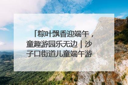 粽叶飘香迎端午，童趣游园乐无边｜沙子口街道儿童端午游园活动圆满落幕