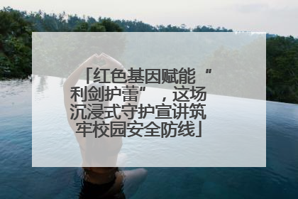 红色基因赋能“利剑护蕾”，这场沉浸式守护宣讲筑牢校园安全防线