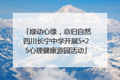 绿动心缘，意归自然 四川长宁中学开展5•25心理健康游园活动