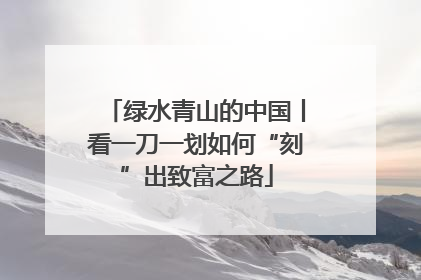 绿水青山的中国丨看一刀一划如何“刻”出致富之路