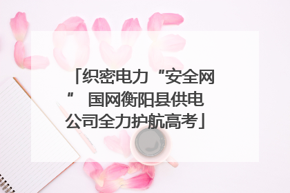 织密电力“安全网” 国网衡阳县供电公司全力护航高考