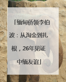 缅甸侨领李伯波：从淘金到扎根，26年见证中缅友谊
