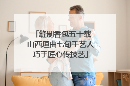 缝制香包五十载 山西垣曲七旬手艺人巧手匠心传技艺