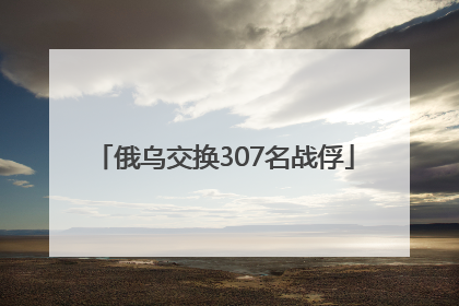 俄乌交换307名战俘