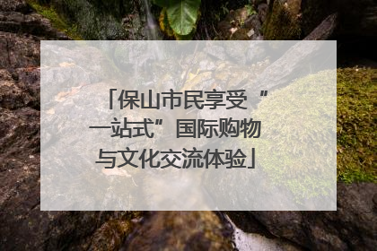 保山市民享受“一站式”国际购物与文化交流体验