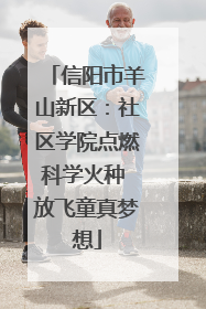 信阳市羊山新区：社区学院点燃科学火种 放飞童真梦想