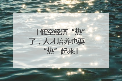 低空经济“热”了，人才培养也要“热”起来