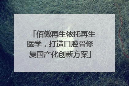 佰傲再生依托再生医学，打造口腔骨修复国产化创新方案