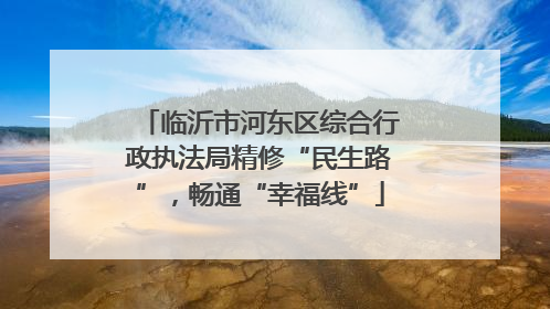 临沂市河东区综合行政执法局精修“民生路”，畅通“幸福线”
