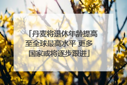 丹麦将退休年龄提高至全球最高水平 更多国家或将逐步跟进