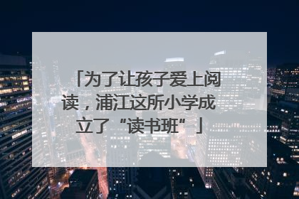 为了让孩子爱上阅读，浦江这所小学成立了“读书班”