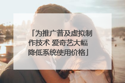 为推广普及虚拟制作技术 爱奇艺大幅降低系统使用价格