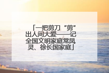 一把剪刀“剪”出人间大爱——记全国文明家庭常凤灵、徐长国家庭