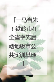 一马当先！铁岭市在全省率先启动地级市公共实训基地