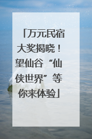 万元民宿大奖揭晓！望仙谷“仙侠世界”等你来体验