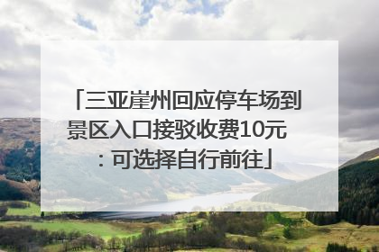 三亚崖州回应停车场到景区入口接驳收费10元：可选择自行前往