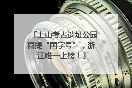 上山考古遗址公园喜提“国字号”，浙江唯一上榜！