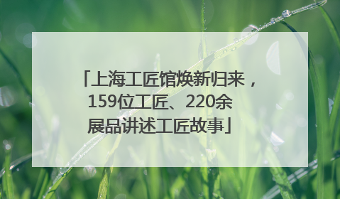 上海工匠馆焕新归来，159位工匠、220余展品讲述工匠故事