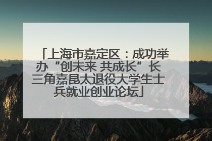 上海市嘉定区：成功举办“创未来 共成长”长三角嘉昆太退役大学生士兵就业创业论坛
