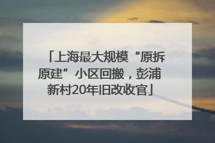 上海最大规模“原拆原建”小区回搬，彭浦新村20年旧改收官