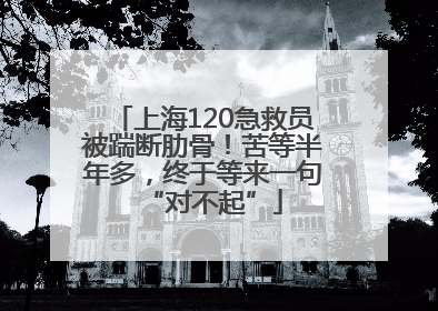 上海120急救员被踹断肋骨！苦等半年多，终于等来一句“对不起”