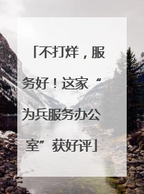 不打烊，服务好！这家“为兵服务办公室”获好评