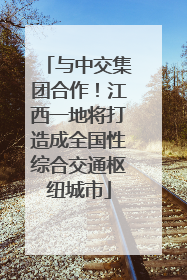 与中交集团合作！江西一地将打造成全国性综合交通枢纽城市