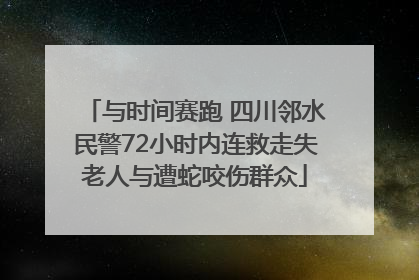 与时间赛跑 四川邻水民警72小时内连救走失老人与遭蛇咬伤群众