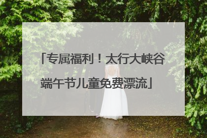 专属福利！太行大峡谷端午节儿童免费漂流