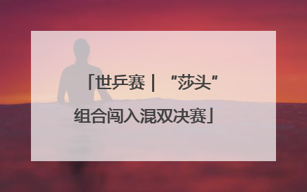 世乒赛｜“莎头”组合闯入混双决赛
