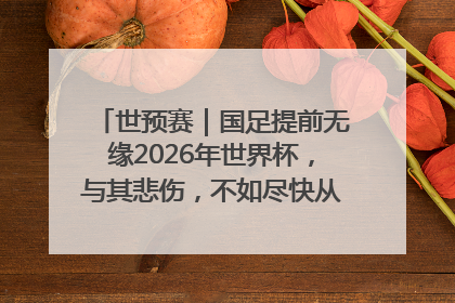 世预赛｜国足提前无缘2026年世界杯，与其悲伤，不如尽快从选帅开始重建