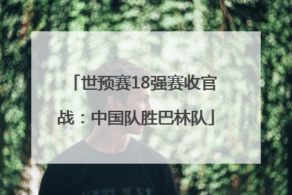 世预赛18强赛收官战：中国队胜巴林队