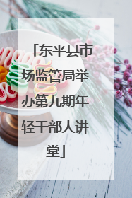 东平县市场监管局举办第九期年轻干部大讲堂